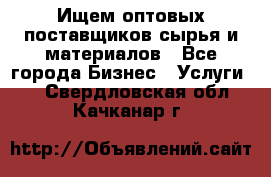 Ищем оптовых поставщиков сырья и материалов - Все города Бизнес » Услуги   . Свердловская обл.,Качканар г.